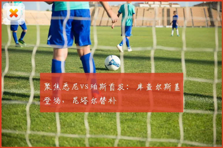 聚焦悉尼vs珀斯首发：库查尔斯基登场，昆塔尔替补