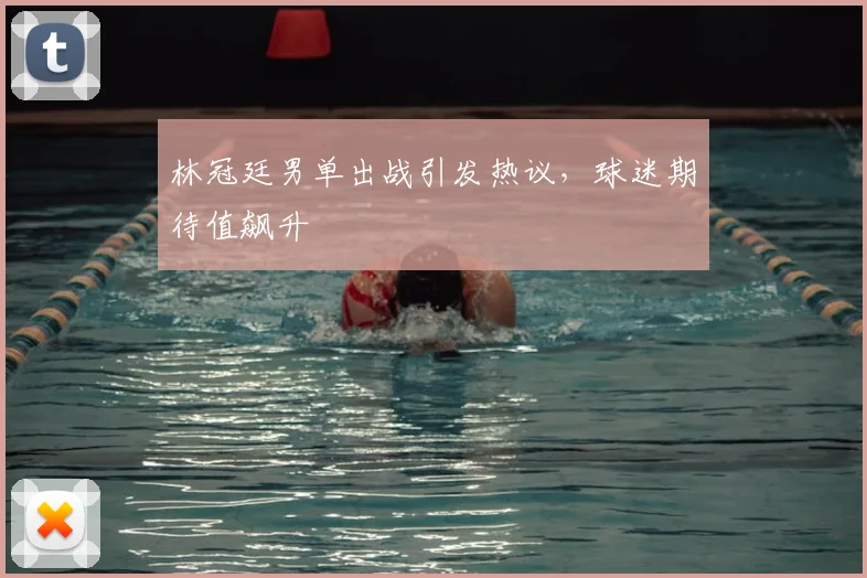 林冠廷男单出战引发热议,球迷期待值飙升