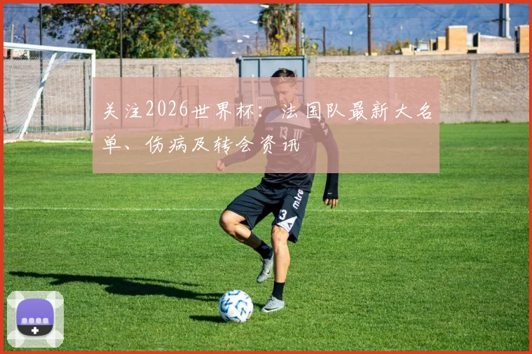 关注2026世界杯:法国队最新大名单、伤病及转会资讯