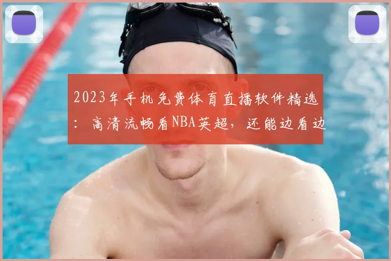2023年手机免费体育直播软件精选：高清流畅看NBA英超，还能边看边聊！