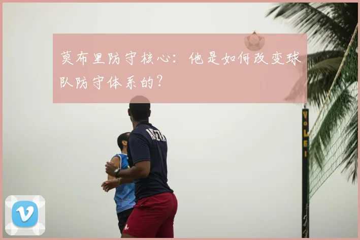 莫布里防守核心：他是如何改变球队防守体系的？