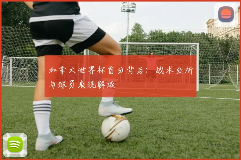 加拿大世界杯首分背后：战术分析与球员表现解读