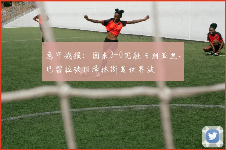 意甲战报：国米3-0完胜卡利亚里，巴雷拉破门泽林斯基世界波