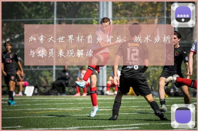 加拿大世界杯首分背后:战术分析与球员表现解读