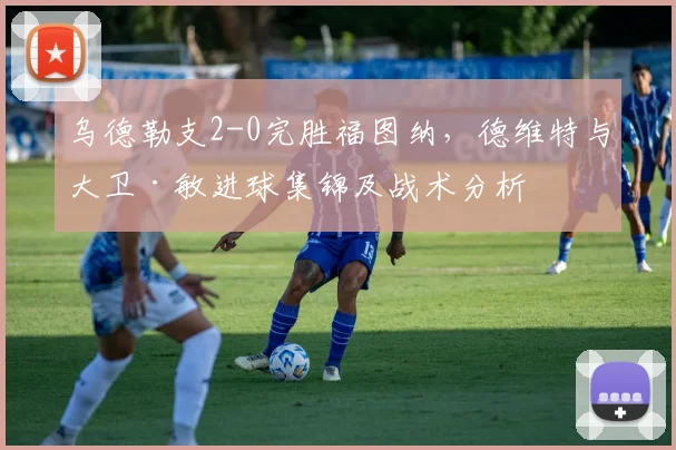 乌德勒支2-0完胜福图纳，德维特与大卫·敏进球集锦及战术分析