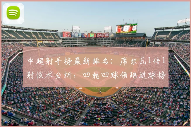 中超射手榜最新排名：席尔瓦1传1射技术分析，四轮四球领跑进球榜