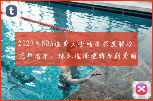 2023年NBA选秀大会结果深度解读：完整名单、球队选择逻辑与新秀前景全分析