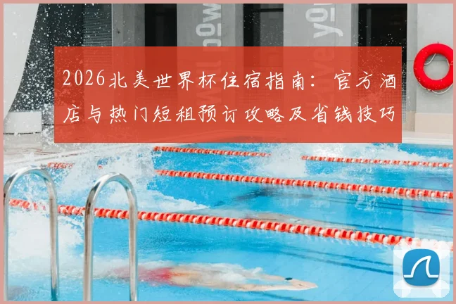 2026北美世界杯住宿指南：官方酒店与热门短租预订攻略及省钱技巧