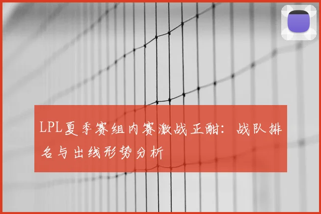 LPL夏季赛组内赛激战正酣:战队排名与出线形势分析