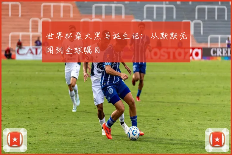 世界杯最大黑马诞生记：从默默无闻到全球瞩目