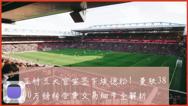 亚特兰大官宣签下埃德松！曼联3800万镑转会费交易细节全解析