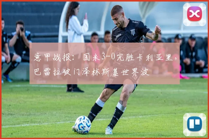 意甲战报:国米3-0完胜卡利亚里,巴雷拉破门泽林斯基世界波