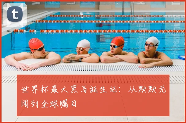 世界杯最大黑马诞生记:从默默无闻到全球瞩目
