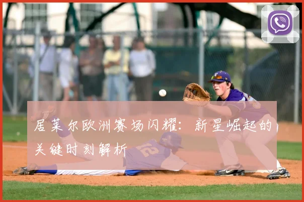 居莱尔欧洲赛场闪耀：新星崛起的关键时刻解析