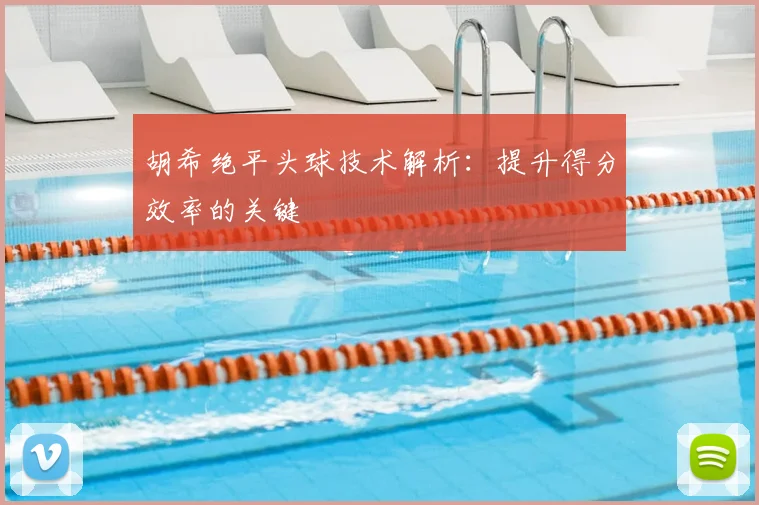 胡希绝平头球技术解析:提升得分效率的关键