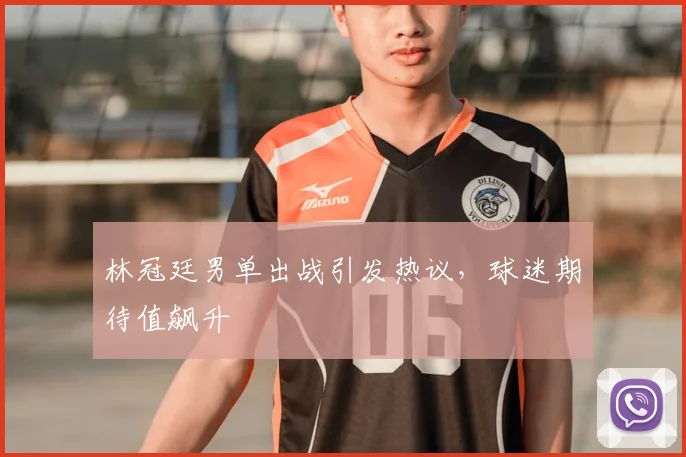 林冠廷男单出战引发热议，球迷期待值飙升