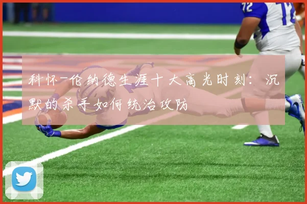 科怀-伦纳德生涯十大高光时刻:沉默的杀手如何统治攻防