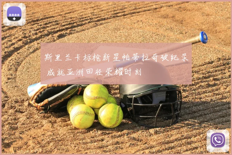 斯里兰卡标枪新星帕蒂拉奇破纪录 成就亚洲田径荣耀时刻