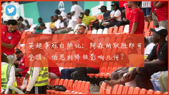 英超争冠白热化：阿森纳取胜即可登顶，伯恩利降级影响几何？