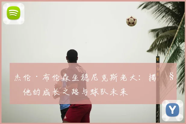 杰伦·布伦森坐稳尼克斯老大:揭秘他的成长之路与球队未来