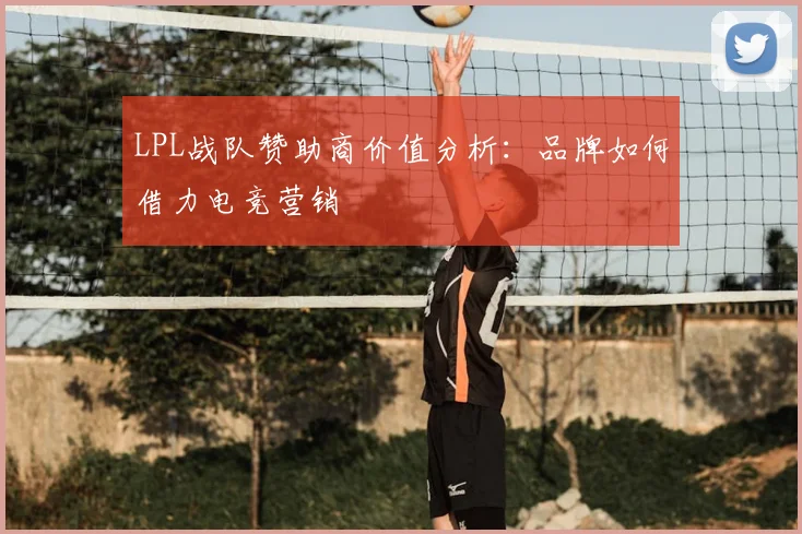 LPL战队赞助商价值分析：品牌如何借力电竞营销