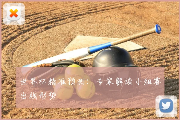 世界杯精准预测:专家解读小组赛出线形势
