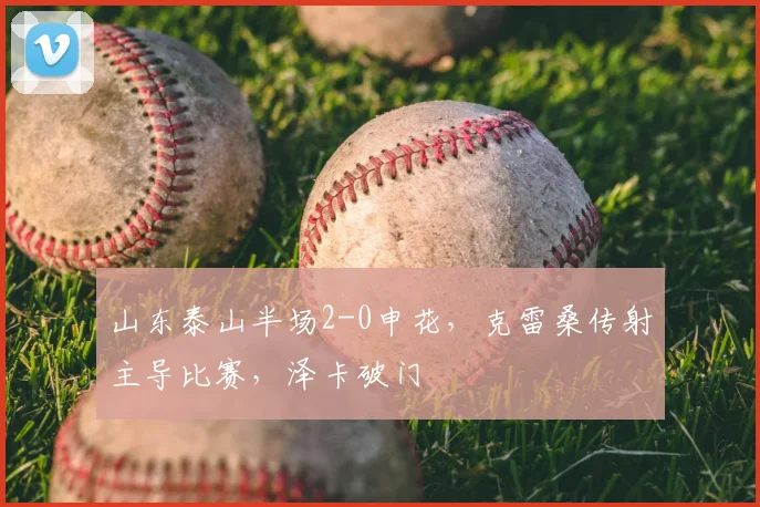山东泰山半场2-0申花，克雷桑传射主导比赛，泽卡破门