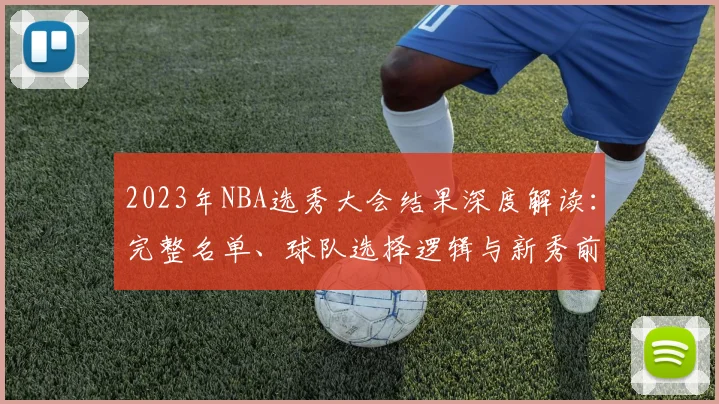 2023年NBA选秀大会结果深度解读：完整名单、球队选择逻辑与新秀前景全分析