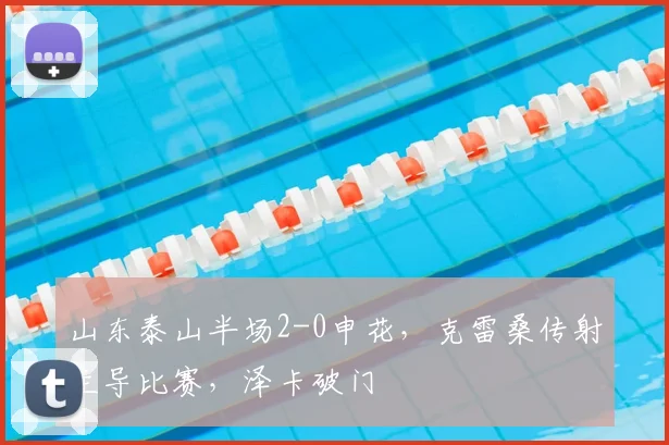 山东泰山半场2-0申花，克雷桑传射主导比赛，泽卡破门