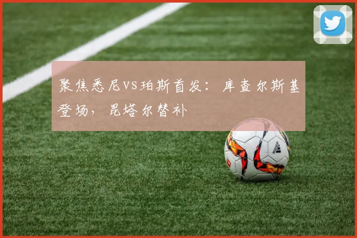 聚焦悉尼vs珀斯首发:库查尔斯基登场,昆塔尔替补