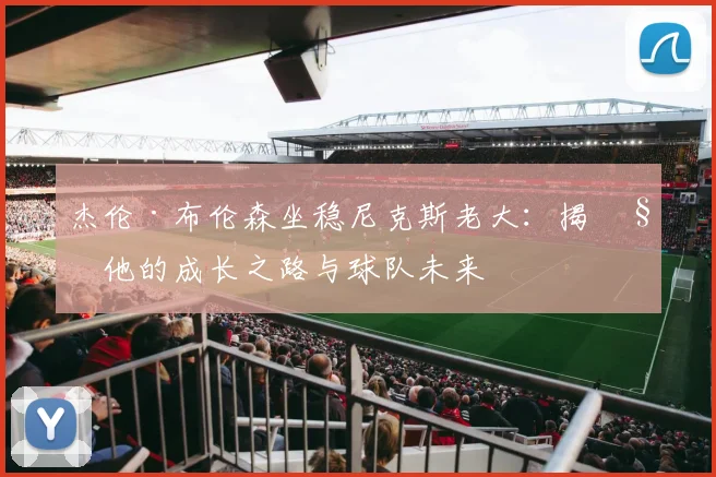杰伦·布伦森坐稳尼克斯老大：揭秘他的成长之路与球队未来