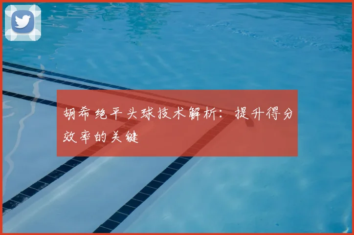 胡希绝平头球技术解析：提升得分效率的关键