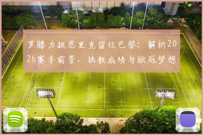 罗滕力挺恩里克留任巴黎：解析2026赛季前景，执教成绩与欧冠梦想是关键